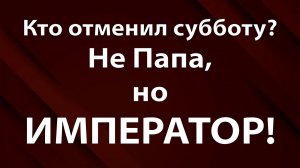 Кто отменил субботу? Не Папа, но ИМПЕРАТОР!