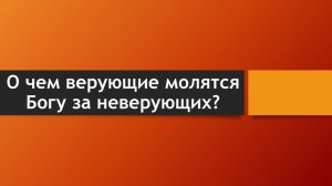 Тема: "О чем верующие молятся Богу за неверующих?"