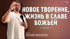 Новое творение, жизнь в славе Божьей - Служение 1 - Евгений Никошенко