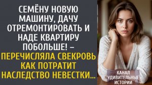 Истории из жизни Семёну новую машину, дачу отремонтировать и Наде квартиру больше – сказала свекровь