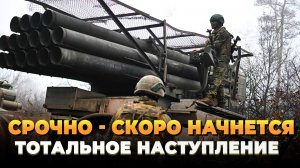 Скоро начнется тотальное наступление