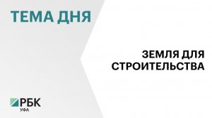 Площадь земель под строительство жилья в Башкортостане увеличат на 70 %