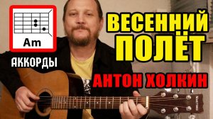 ВЕСЕННИЙ ПОЛЁТ - АНТОН ХОЛКИН (АККОРДЫ ДЛЯ ГИТАРЫ, ПЕРЕБОР, БОЙ И ТЕКСТ ПЕСНИ) КАК ИГРАТЬ (РАЗБОР)