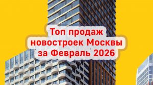 Топ продаж новостроек Москвы за Февраль 2026 года