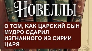 НОВЕЛЛЫ. «О ТОМ, КАК ЦАРСКИЙ СЫН МУДРО ОДАРИЛ ИЗГНАННОГО ИЗ СИРИИ ЦАРЯ».