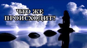 ЧТО ЖЕ ПРОИСХОДИТ? ПРИШЛО ВРЕМЯ ВОЙТИ В ТЕСНУЮ СВЯЗЬ СО СВОИМ ПОДЛИННЫМ МИРОМ КАЖДОМУ ЧЕЛОВЕКУ!