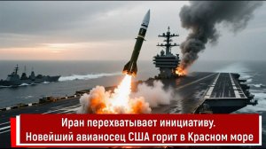 Иран перехватывает инициативу. Новейший авианосец США горит в Красном море