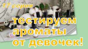 ТЕСТИРУЮ АРОМАТЫ ОТ ДЕВОЧЕК! (17 СЕРИЯ)