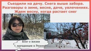 Съездили на дачу.Снега выше забора.Разговоры о зиме,весне,даче, увлечениях. Ждем весну. 11 марта2026
