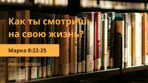 Как ты смотришь на свою жизнь? | Марка 8:22-25 | Дмитрий Степанов