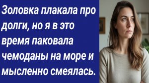 Истории со Смыслом/Золовка плакала про долги, но я в это время паковала чемоданы на море...