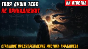 ТВОЯ ДУША ТЕБЕ НЕ ПРИНАДЛЕЖИТ! Страшное предупреждение мистика Гурджиева