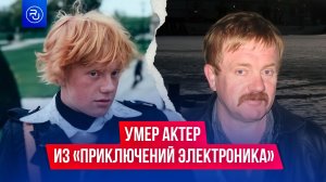 Умер актер из «Приключений Электроника»