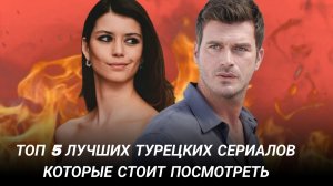 ТОП 5 ТУРЕЦКИХ СЕРИАЛОВ КОТОРЫЕ  СТОИТ ПОСМОТРЕТЬ