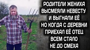 Родители жениха высмеяли невесту и выгнали ее из дома. А когда из деревни приехал ее отец