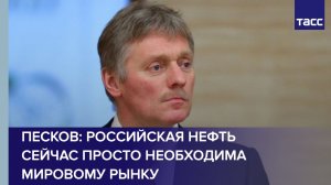 Российская нефть сейчас просто необходима мировому рынку, заявил Песков
