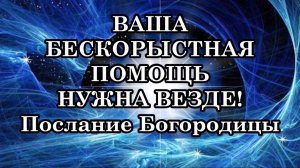 ВАША БЕСКОРЫСТНАЯ ПОМОЩЬ НУЖНА ВЕЗДЕ! Послание Богородицы