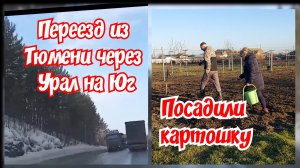 Переезд из Тюмени через Урал на Юг. Посадили картошку.