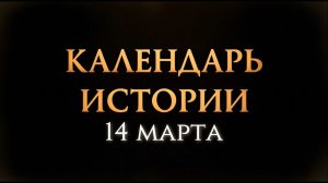КАЛЕНДАРЬ ИСТОРИИ 14 МАРТА