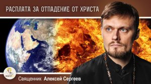 РАСПЛАТА ЗА ОТПАДЕНИЕ ОТ ХРИСТА. Священник Алексей Сергеев