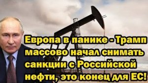 Европа в панике - Трамп массово начал снимать санкции с Российской нефти, это конец для ЕС!