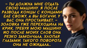 —Ты должна мне отдать свою машину. Я после развода,—золовка уже переходила на крик..."