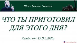 ЧТО ТЫ ПРИГОТОВИЛ ДЛЯ ЭТОГО ДНЯ? || ШЕЙХ ХАМЗАТ ЧУМАКОВ || ХУТБА ОТ 13.03.2026г.