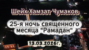 Шейх Хамзат Чумаков - 25-я ночь священного месяца "Рамадан" (13.03.2026г).