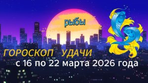 Гороскоп удачи с 16 по 22 марта 2026 года. Рыбы