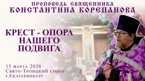 Крест - опора нашего подвига. Проповедь о. Константина Корепанова в Неделю 3-ю Великого поста (2026)