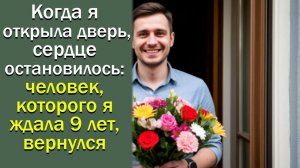 Когда я открыла дверь, сердце остановилось: человек, которого я ждала 9 лет, вернулся