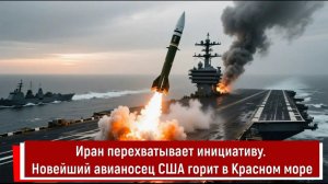 Иран перехватывает инициативу. Новейший авианосец США горит в Красном море