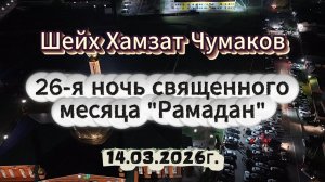 Шейх Хамзат Чумаков - 26-я ночь священного месяца "Рамадан" (14.03.2026г).