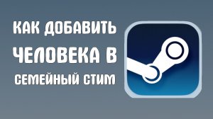 Как добавить человека в семейный стим