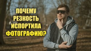 Резкость испортила фотографию. Главный миф современной фотографии 2026