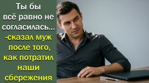 - Ты бы все равно не согласилась,- сказал муж, когда потратил все наши сбережения