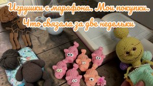 Игрушки с марафона,мои покупки,что связала за две недельки