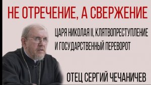 Не отречение, а свержение Императора Николая 2 и гос. переворот. Отец Сергий Чечаничев