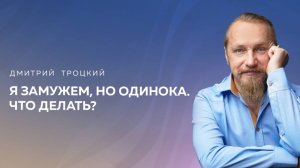 Я ЗАМУЖЕМ, НО ОДИНОКА. ЧТО ДЕЛАТЬ? Дмитрий Троцкий