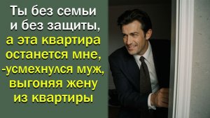 Ты без семьи и без защиты, а эта квартира останется мне,- усмехнулся муж, выгоняя жену из квартиры