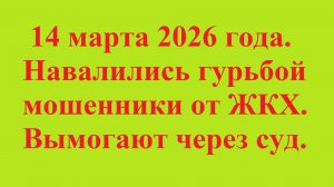 14 марта 2026 года. Навалились гурьбой мошенники от ЖКХ. Вымогают через суд.
