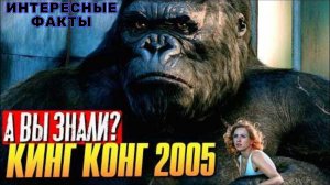 КИНГ-КОНГ (2005) - ИНТЕРЕСНЫЕ ФАКТЫ О ФИЛЬМЕ