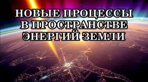 НОВЫЕ ПРОЦЕССЫ В ПРОСТРАНСТВЕ ЭНЕРГИЙ ЗЕМЛИ. Изменение структуры Сознания и тела Света.