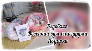 Вязовлог / Весенний бум амигуруми / Подарки / Как я собираю заек Любимок ❤️