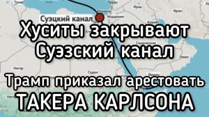Хуситы угрожают закрыть Суэзский канал. Трамп приказал ЦРУ и ФБР арестовать Такера Карлсона