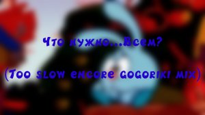 (Не выпущенный) Что нужно...всем (Too slow encore Gogoriki mix)