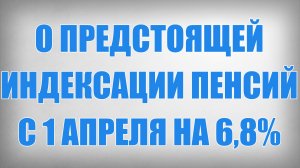 О Предстоящей Индексации Пенсий с 1 Апреля на 6,8%