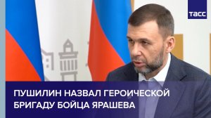 Пушилин назвал героической бригаду бойца Ярашева