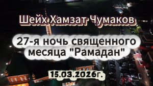Шейх Хамзат Чумаков - 27-я ночь священного месяца "Рамадан" (15.03.2026г).