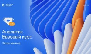 Аналитик. Базовый курс. Пятое занятие